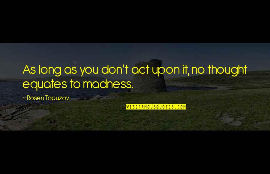 Madness In Life Quotes By Rosen Topuzov: As long as you don't act upon it, Madness In Life Quotes By Rosen Topuzov: As long as you don't act upon it,