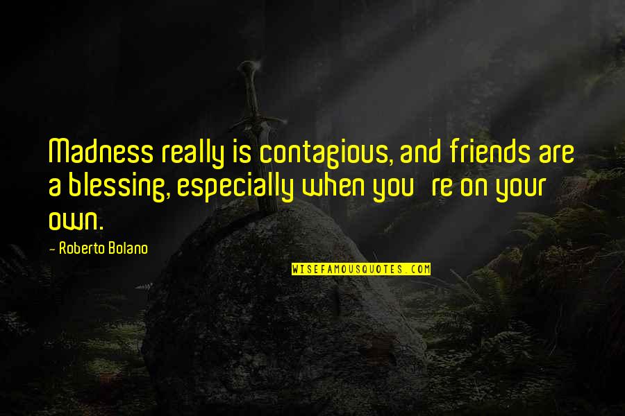 Madness With Friends Quotes By Roberto Bolano: Madness really is contagious, and friends are a Madness With Friends Quotes By Roberto Bolano: Madness really is contagious, and friends are a