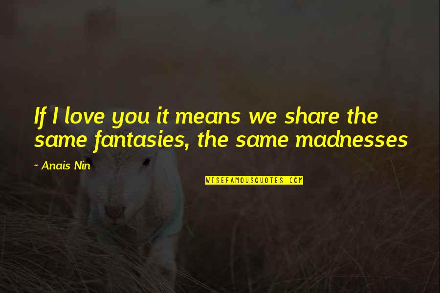 Madnesses Quotes By Anais Nin: If I love you it means we share