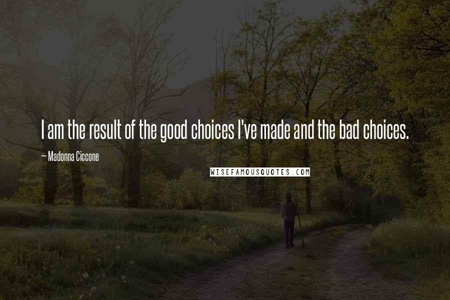 Madonna Ciccone quotes: I am the result of the good choices I've made and the bad choices.