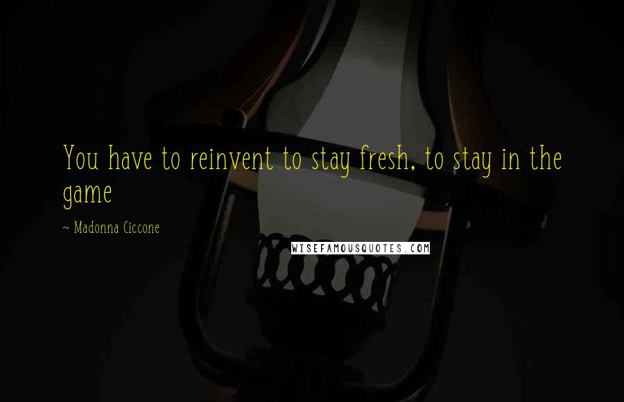 Madonna Ciccone quotes: You have to reinvent to stay fresh, to stay in the game Madonna Ciccone quotes: You have to reinvent to stay fresh, to stay in the game