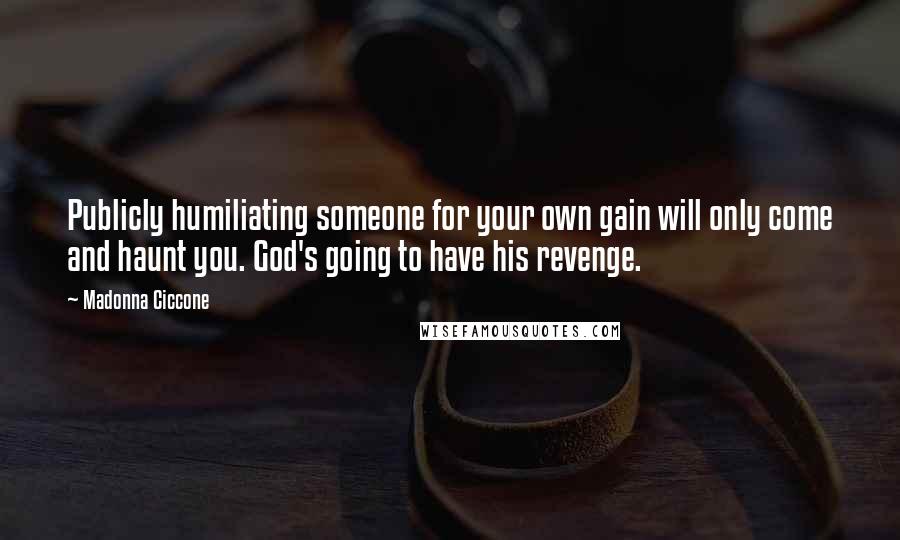 Madonna Ciccone quotes: Publicly humiliating someone for your own gain will only come and haunt you. God's going to have his revenge.