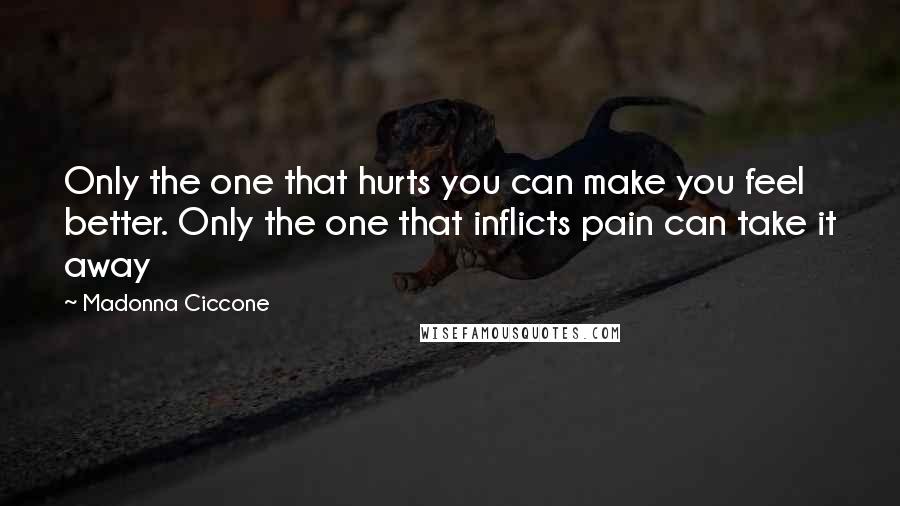 Madonna Ciccone quotes: Only the one that hurts you can make you feel better. Only the one that inflicts pain can take it away Madonna Ciccone quotes: Only the one that hurts you can make you feel better. Only the one that inflicts pain can take it away