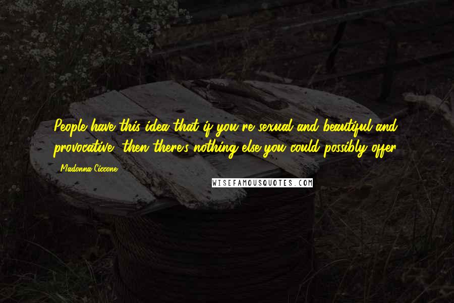 Madonna Ciccone quotes: People have this idea that if you're sexual and beautiful and provocative, then there's nothing else you could possibly offer.