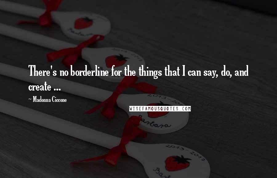 Madonna Ciccone quotes: There's no borderline for the things that I can say, do, and create ...