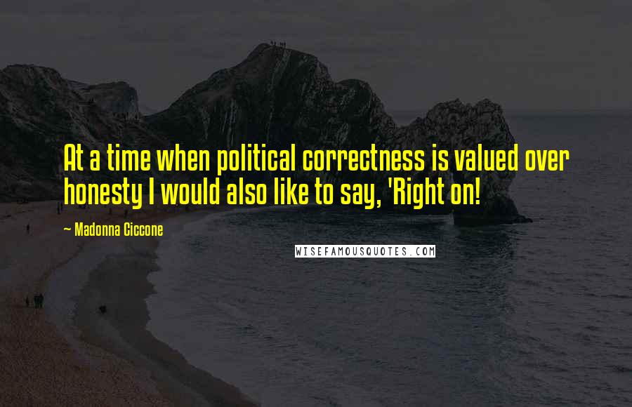 Madonna Ciccone quotes: At a time when political correctness is valued over honesty I would also like to say, 'Right on!
