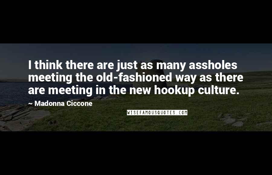 Madonna Ciccone quotes: I think there are just as many assholes meeting the old-fashioned way as there are meeting in the new hookup culture.