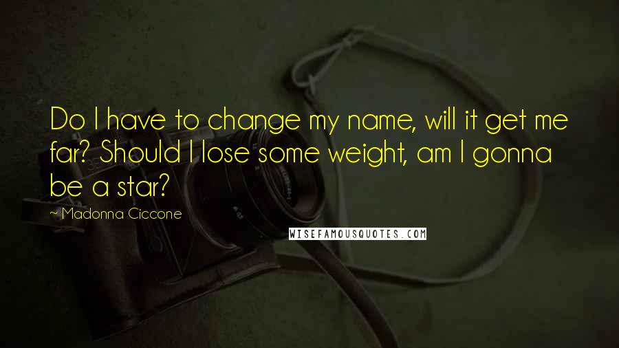 Madonna Ciccone quotes: Do I have to change my name, will it get me far? Should I lose some weight, am I gonna be a star? Madonna Ciccone quotes: Do I have to change my name, will it get me far? Should I lose some weight, am I gonna be a star?