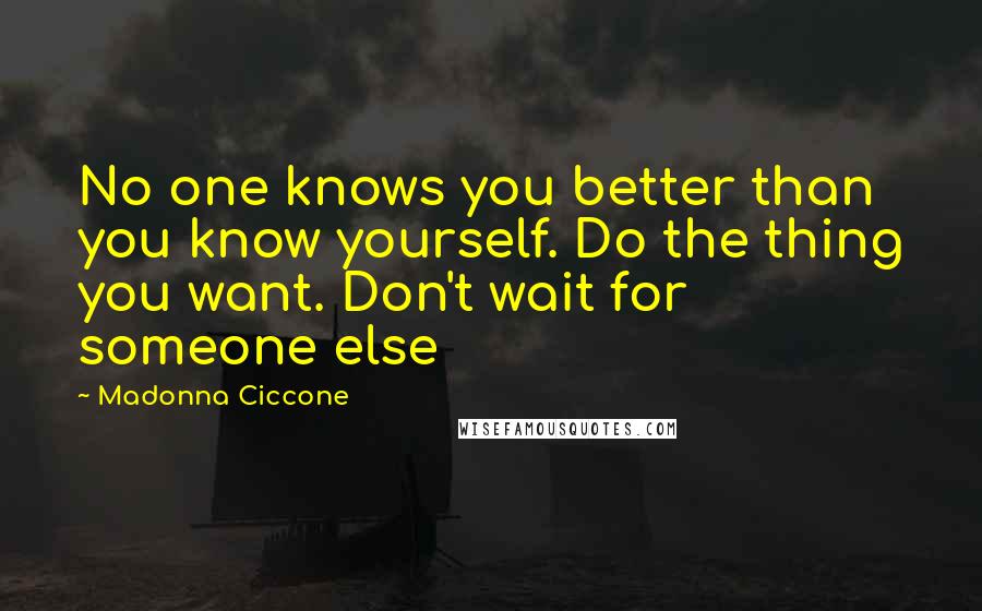 Madonna Ciccone quotes: No one knows you better than you know yourself. Do the thing you want. Don't wait for someone else