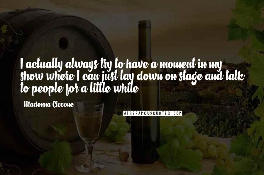 Madonna Ciccone quotes: I actually always try to have a moment in my show where I can just lay down on stage and talk to people for a little while. Madonna Ciccone quotes: I actually always try to have a moment in my show where I can just lay down on stage and talk to people for a little while.