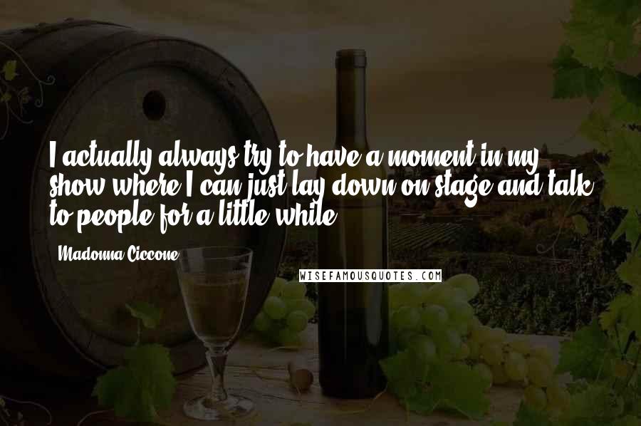 Madonna Ciccone quotes: I actually always try to have a moment in my show where I can just lay down on stage and talk to people for a little while.