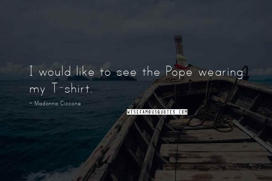 Madonna Ciccone quotes: I would like to see the Pope wearing my T-shirt.