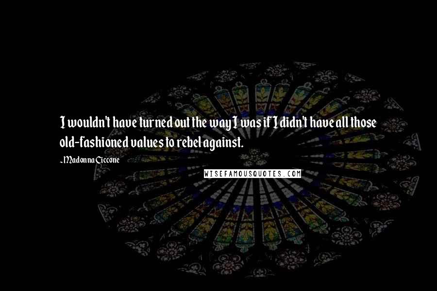 Madonna Ciccone quotes: I wouldn't have turned out the way I was if I didn't have all those old-fashioned values to rebel against.