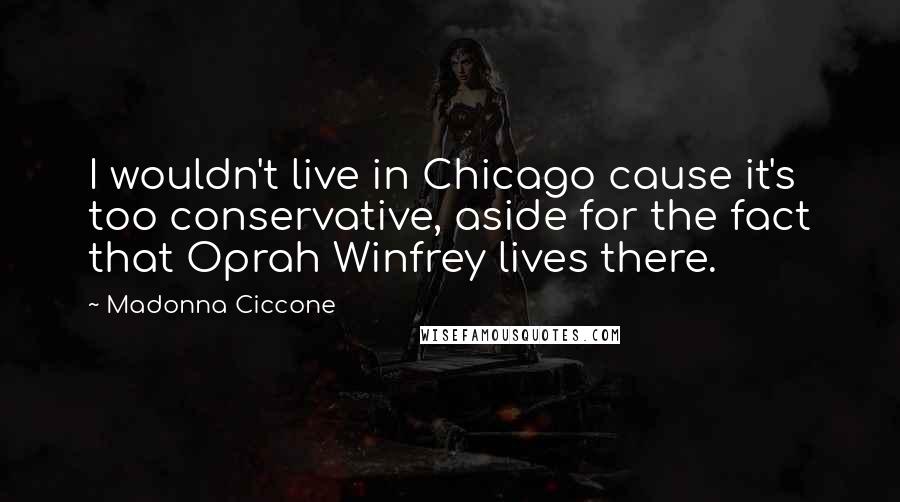 Madonna Ciccone quotes: I wouldn't live in Chicago cause it's too conservative, aside for the fact that Oprah Winfrey lives there. Madonna Ciccone quotes: I wouldn't live in Chicago cause it's too conservative, aside for the fact that Oprah Winfrey lives there.