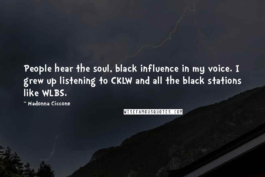 Madonna Ciccone quotes: People hear the soul, black influence in my voice. I grew up listening to CKLW and all the black stations like WLBS.