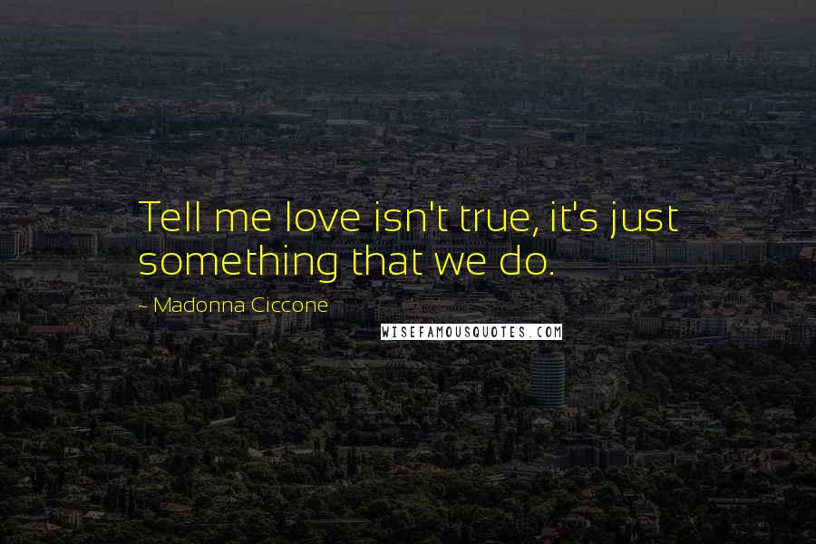Madonna Ciccone quotes: Tell me love isn't true, it's just something that we do. Madonna Ciccone quotes: Tell me love isn't true, it's just something that we do.