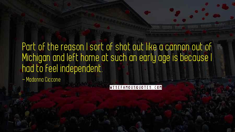 Madonna Ciccone quotes: Part of the reason I sort of shot out like a cannon out of Michigan and left home at such an early age is because I had to feel independent.