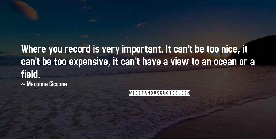 Madonna Ciccone quotes: Where you record is very important. It can't be too nice, it can't be too expensive, it can't have a view to an ocean or a field.