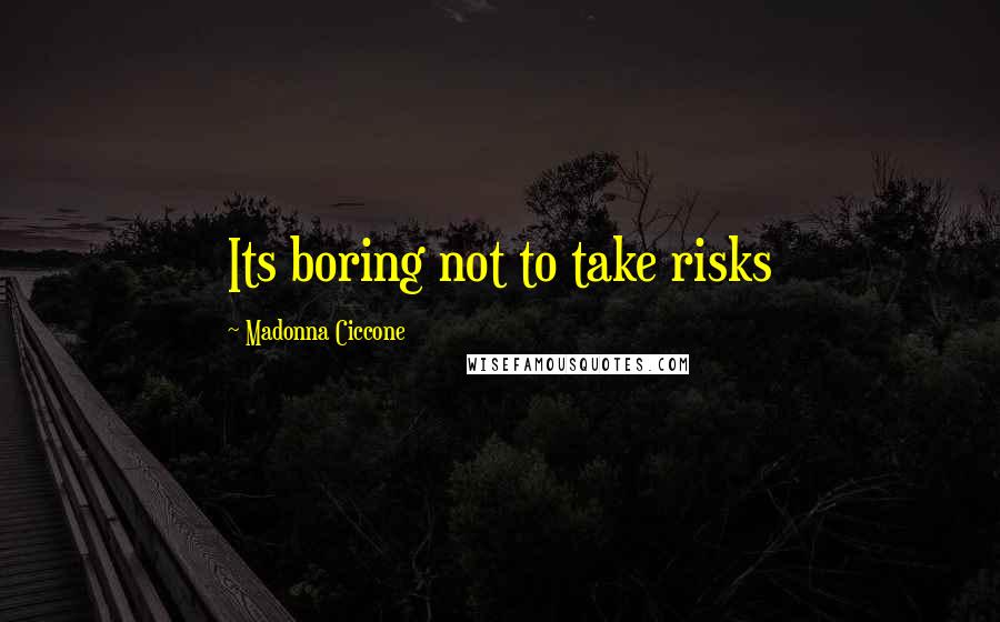Madonna Ciccone quotes: Its boring not to take risks Madonna Ciccone quotes: Its boring not to take risks