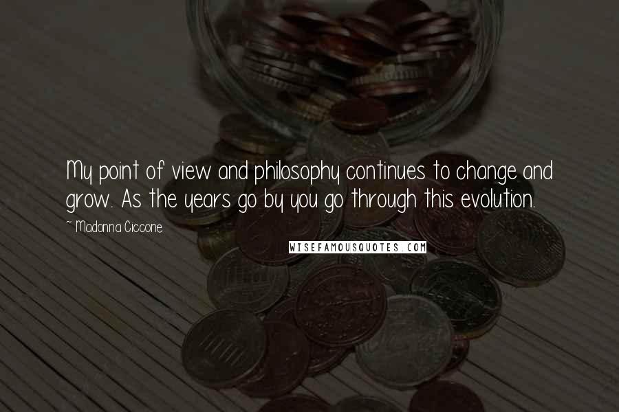 Madonna Ciccone quotes: My point of view and philosophy continues to change and grow. As the years go by you go through this evolution.