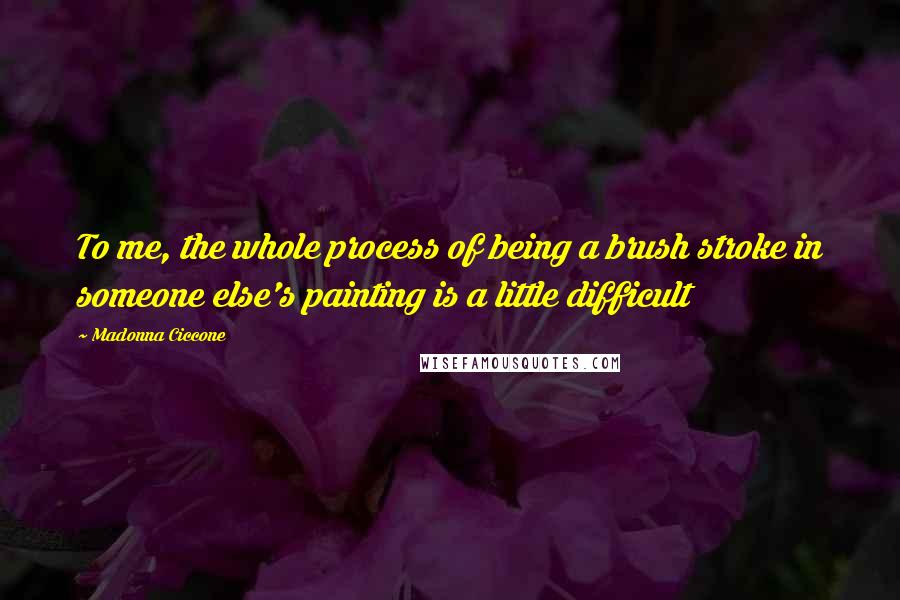 Madonna Ciccone quotes: To me, the whole process of being a brush stroke in someone else's painting is a little difficult