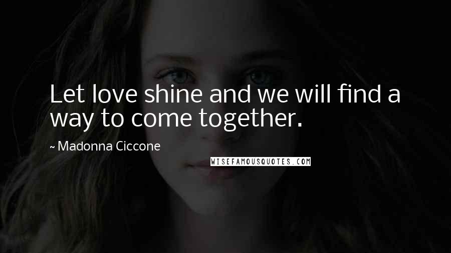 Madonna Ciccone quotes: Let love shine and we will find a way to come together.