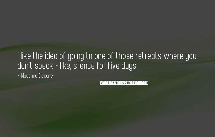 Madonna Ciccone quotes: I like the idea of going to one of those retreats where you don't speak - like, silence for five days. Madonna Ciccone quotes: I like the idea of going to one of those retreats where you don't speak - like, silence for five days.