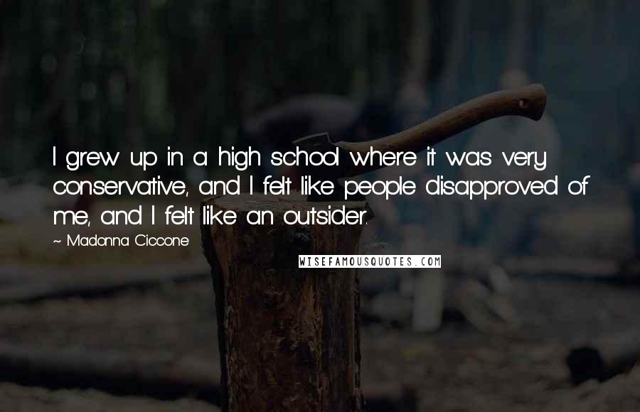 Madonna Ciccone quotes: I grew up in a high school where it was very conservative, and I felt like people disapproved of me, and I felt like an outsider. Madonna Ciccone quotes: I grew up in a high school where it was very conservative, and I felt like people disapproved of me, and I felt like an outsider.