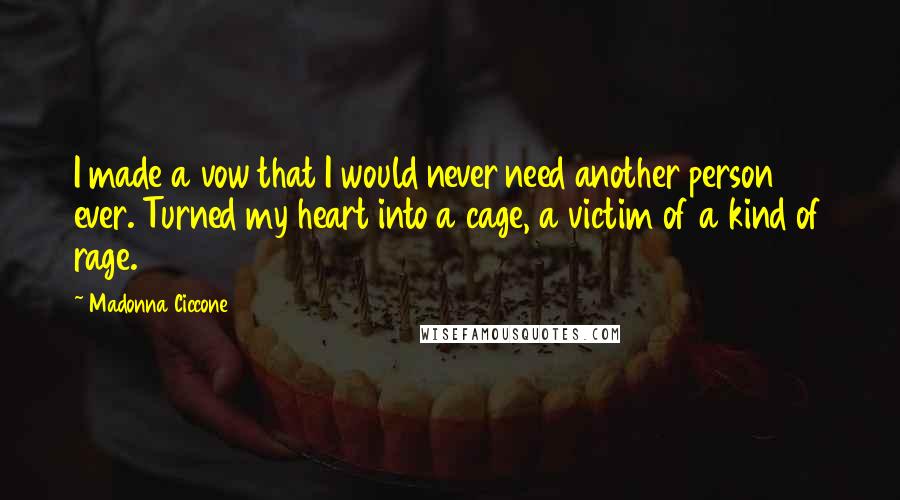 Madonna Ciccone quotes: I made a vow that I would never need another person ever. Turned my heart into a cage, a victim of a kind of rage.