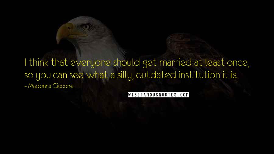 Madonna Ciccone quotes: I think that everyone should get married at least once, so you can see what a silly, outdated institution it is. Madonna Ciccone quotes: I think that everyone should get married at least once, so you can see what a silly, outdated institution it is.