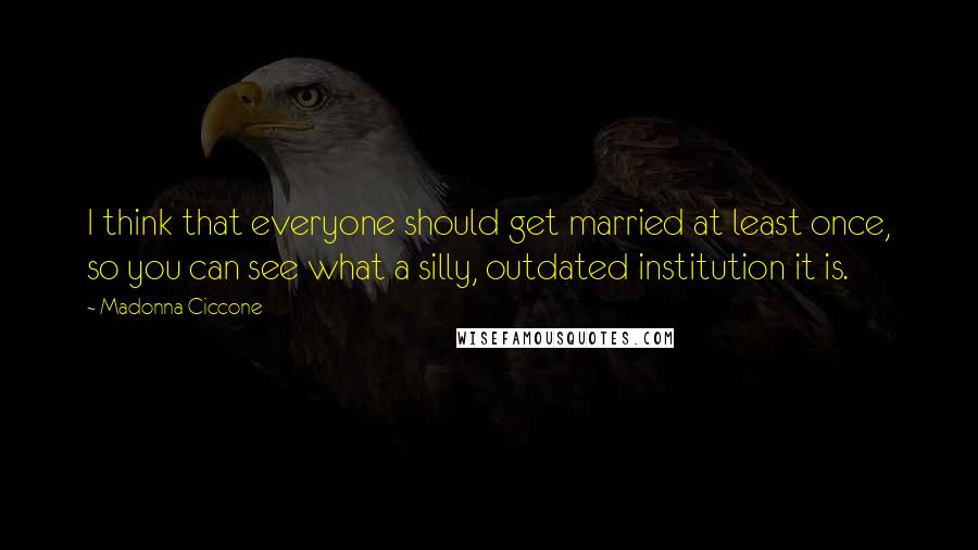 Madonna Ciccone quotes: I think that everyone should get married at least once, so you can see what a silly, outdated institution it is.