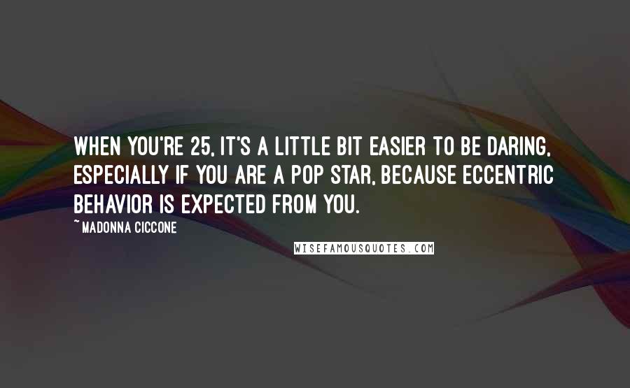 Madonna Ciccone quotes: When you're 25, it's a little bit easier to be daring, especially if you are a pop star, because eccentric behavior is expected from you. Madonna Ciccone quotes: When you're 25, it's a little bit easier to be daring, especially if you are a pop star, because eccentric behavior is expected from you.