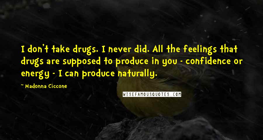 Madonna Ciccone quotes: I don't take drugs. I never did. All the feelings that drugs are supposed to produce in you - confidence or energy - I can produce naturally. Madonna Ciccone quotes: I don't take drugs. I never did. All the feelings that drugs are supposed to produce in you - confidence or energy - I can produce naturally.
