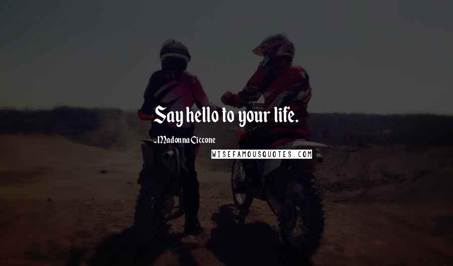 Madonna Ciccone quotes: Say hello to your life. Madonna Ciccone quotes: Say hello to your life.