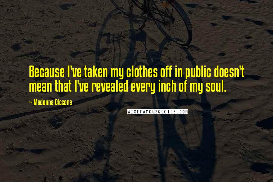 Madonna Ciccone quotes: Because I've taken my clothes off in public doesn't mean that I've revealed every inch of my soul.