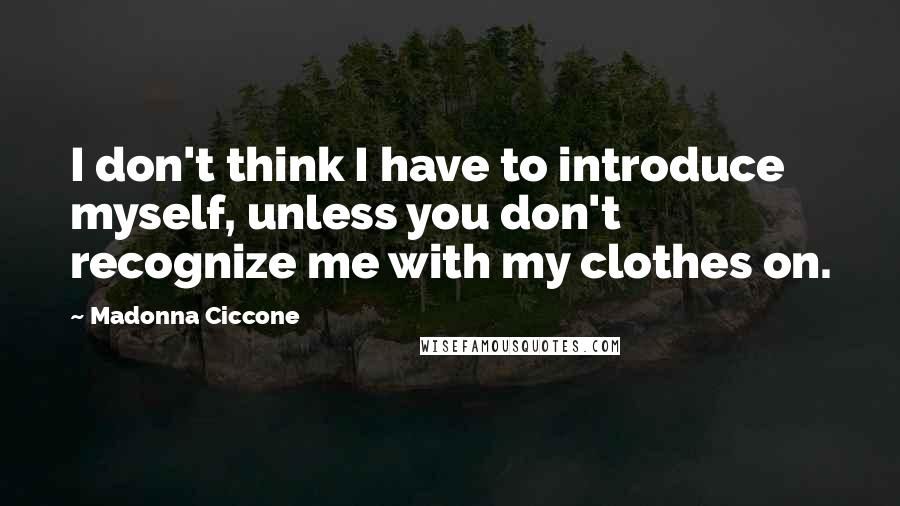 Madonna Ciccone quotes: I don't think I have to introduce myself, unless you don't recognize me with my clothes on. Madonna Ciccone quotes: I don't think I have to introduce myself, unless you don't recognize me with my clothes on.