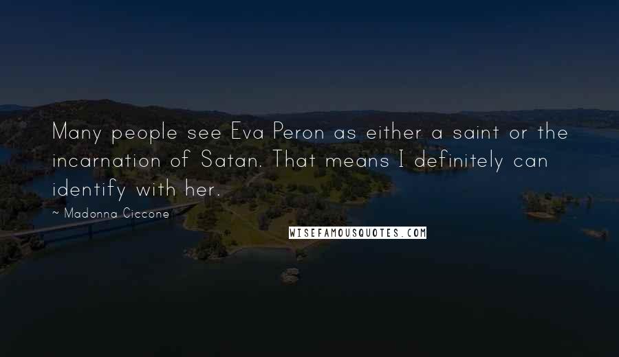 Madonna Ciccone quotes: Many people see Eva Peron as either a saint or the incarnation of Satan. That means I definitely can identify with her.