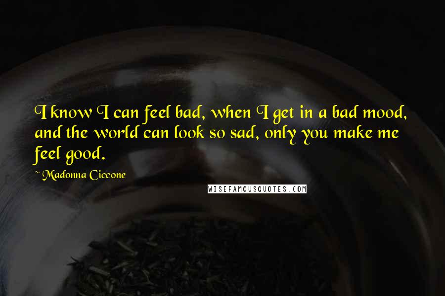 Madonna Ciccone quotes: I know I can feel bad, when I get in a bad mood, and the world can look so sad, only you make me feel good. Madonna Ciccone quotes: I know I can feel bad, when I get in a bad mood, and the world can look so sad, only you make me feel good.