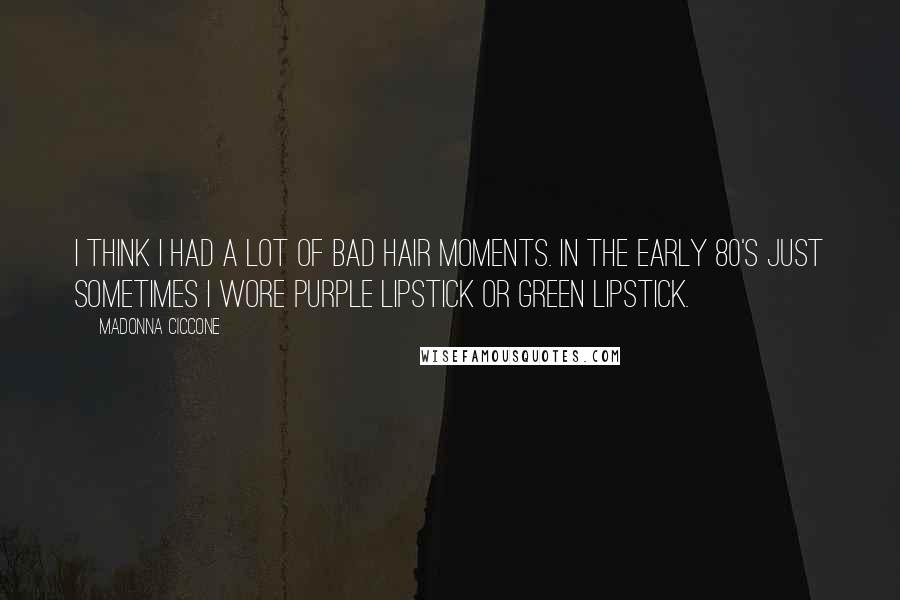 Madonna Ciccone quotes: I think I had a lot of bad hair moments. In the early 80's just sometimes I wore purple lipstick or green lipstick. Madonna Ciccone quotes: I think I had a lot of bad hair moments. In the early 80's just sometimes I wore purple lipstick or green lipstick.