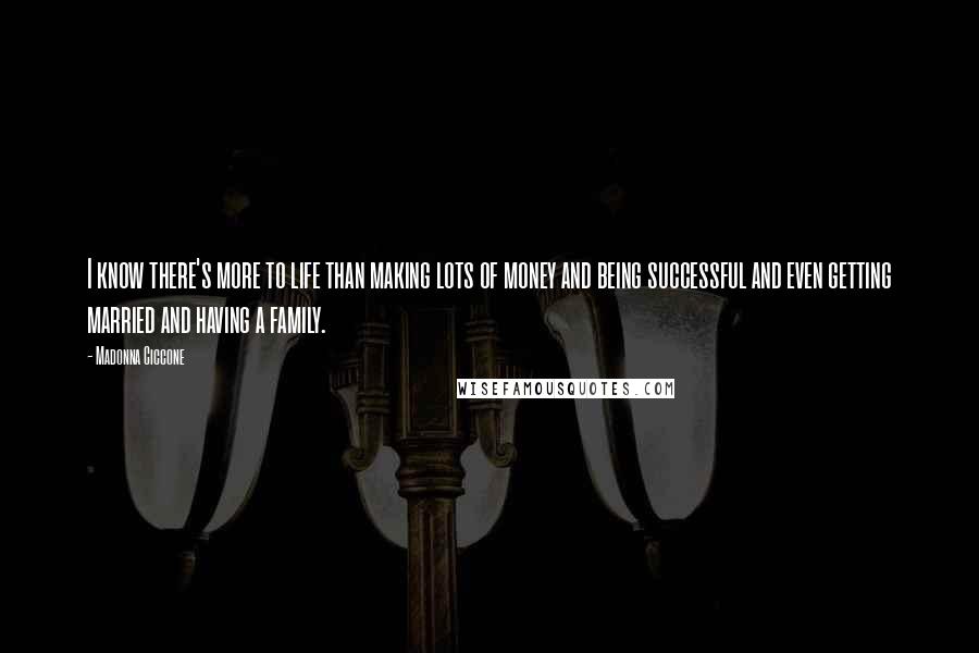 Madonna Ciccone quotes: I know there's more to life than making lots of money and being successful and even getting married and having a family. Madonna Ciccone quotes: I know there's more to life than making lots of money and being successful and even getting married and having a family.