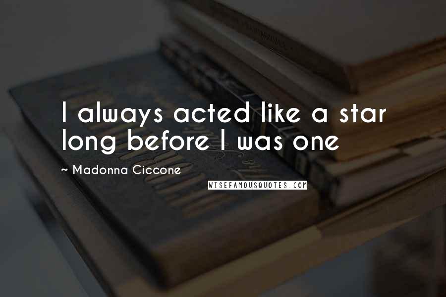 Madonna Ciccone quotes: I always acted like a star long before I was one Madonna Ciccone quotes: I always acted like a star long before I was one
