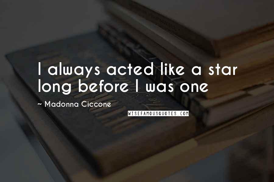 Madonna Ciccone quotes: I always acted like a star long before I was one