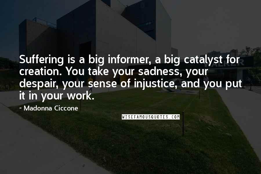 Madonna Ciccone quotes: Suffering is a big informer, a big catalyst for creation. You take your sadness, your despair, your sense of injustice, and you put it in your work.