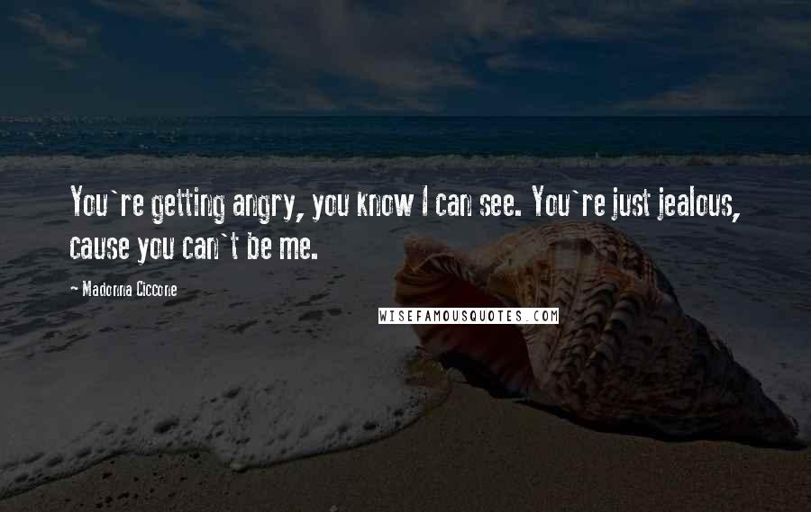 Madonna Ciccone quotes: You're getting angry, you know I can see. You're just jealous, cause you can't be me. Madonna Ciccone quotes: You're getting angry, you know I can see. You're just jealous, cause you can't be me.
