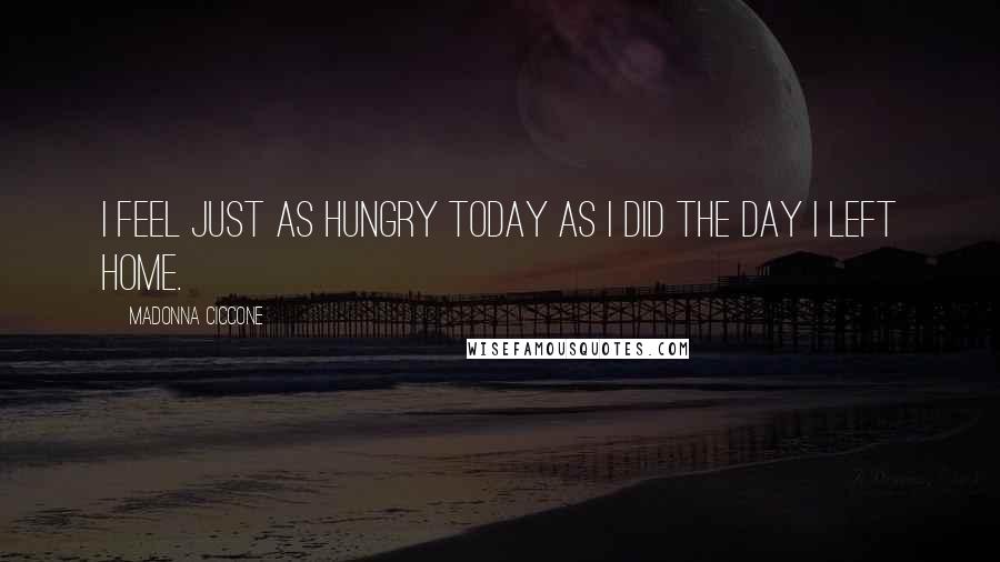 Madonna Ciccone quotes: I feel just as hungry today as I did the day I left home.