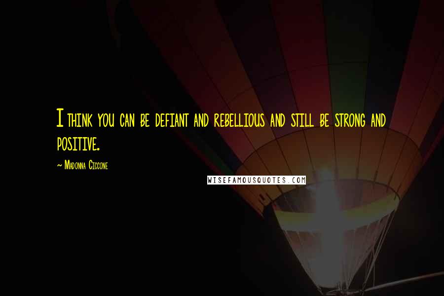 Madonna Ciccone quotes: I think you can be defiant and rebellious and still be strong and positive. Madonna Ciccone quotes: I think you can be defiant and rebellious and still be strong and positive.
