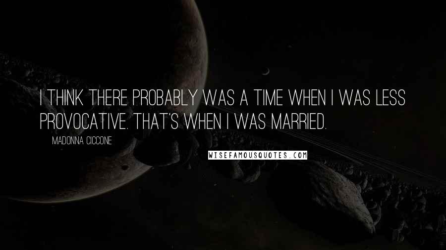 Madonna Ciccone quotes: I think there probably was a time when I was less provocative. That's when I was married. Madonna Ciccone quotes: I think there probably was a time when I was less provocative. That's when I was married.