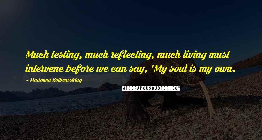 Madonna Kolbenschlag quotes: Much testing, much reflecting, much living must intervene before we can say, 'My soul is my own.