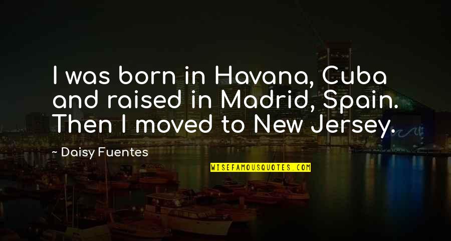 Madrid Spain Quotes By Daisy Fuentes: I was born in Havana, Cuba and raised