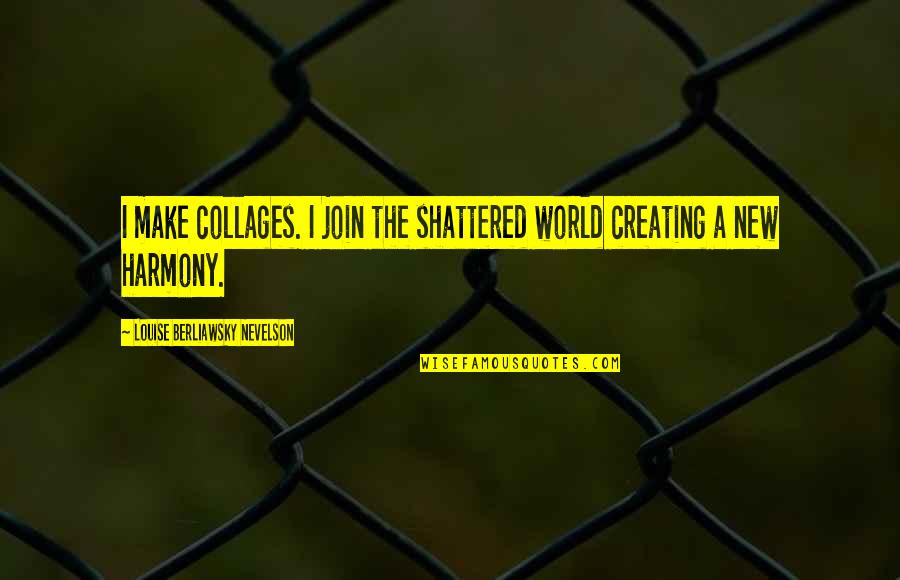 Madrigrano Auditorium Quotes By Louise Berliawsky Nevelson: I make collages. I join the shattered world Madrigrano Auditorium Quotes By Louise Berliawsky Nevelson: I make collages. I join the shattered world
